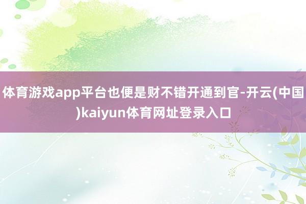 体育游戏app平台也便是财不错开通到官-开云(中国)kaiyun体育网址登录入口