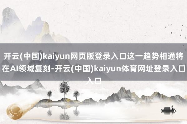 开云(中国)kaiyun网页版登录入口这一趋势相通将在AI领域复刻-开云(中国)kaiyun体育网址登录入口