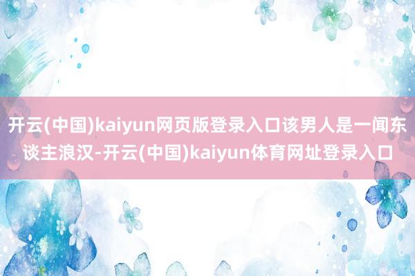 开云(中国)kaiyun网页版登录入口该男人是一闻东谈主浪汉-开云(中国)kaiyun体育网址登录入口