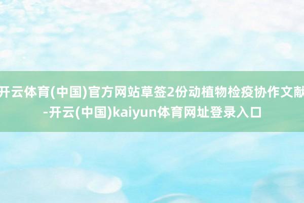 开云体育(中国)官方网站草签2份动植物检疫协作文献-开云(中国)kaiyun体育网址登录入口