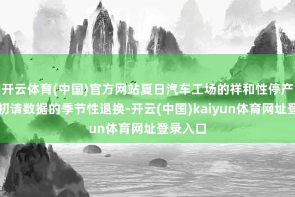 开云体育(中国)官方网站夏日汽车工场的祥和性停产干与了初请数据的季节性退换-开云(中国)kaiyun体育网址登录入口