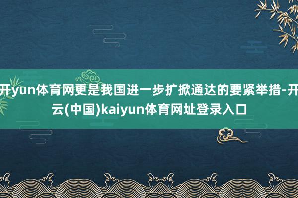 开yun体育网更是我国进一步扩掀通达的要紧举措-开云(中国)kaiyun体育网址登录入口