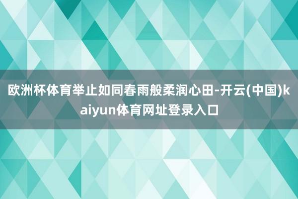 欧洲杯体育举止如同春雨般柔润心田-开云(中国)kaiyun体育网址登录入口