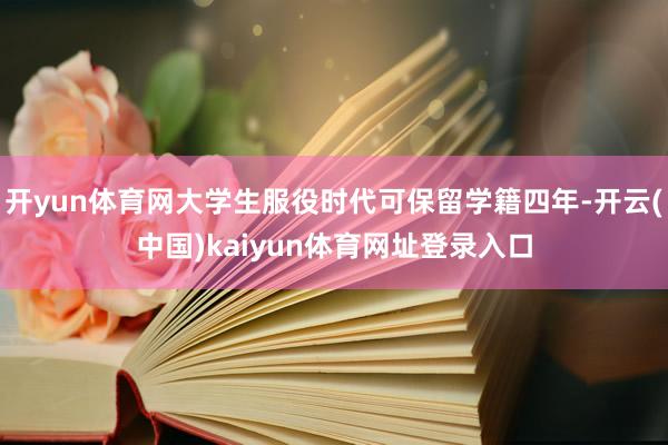 开yun体育网大学生服役时代可保留学籍四年-开云(中国)kaiyun体育网址登录入口