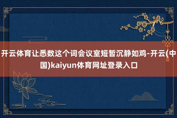 开云体育让悉数这个词会议室短暂沉静如鸡-开云(中国)kaiyun体育网址登录入口