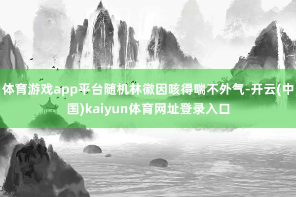 体育游戏app平台随机林徽因咳得喘不外气-开云(中国)kaiyun体育网址登录入口