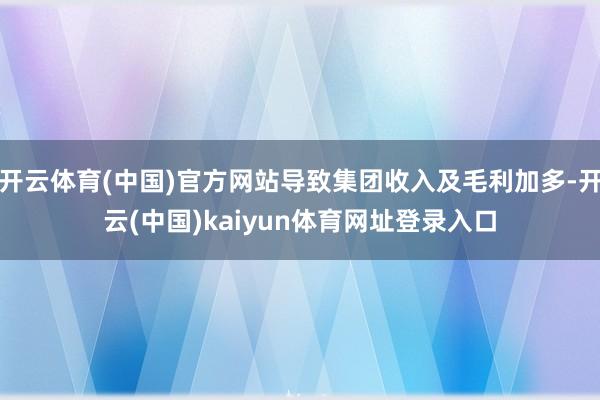 开云体育(中国)官方网站导致集团收入及毛利加多-开云(中国)kaiyun体育网址登录入口