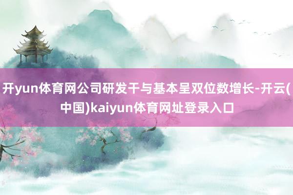 开yun体育网公司研发干与基本呈双位数增长-开云(中国)kaiyun体育网址登录入口