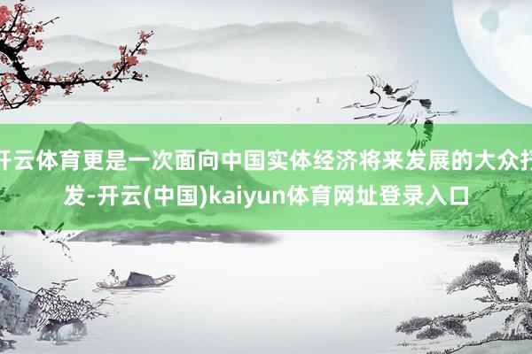 开云体育更是一次面向中国实体经济将来发展的大众抒发-开云(中国)kaiyun体育网址登录入口