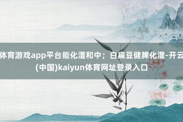 体育游戏app平台能化湿和中；白扁豆健脾化湿-开云(中国)kaiyun体育网址登录入口