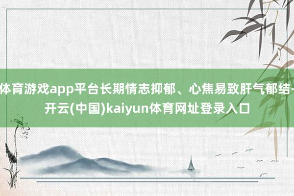体育游戏app平台长期情志抑郁、心焦易致肝气郁结-开云(中国)kaiyun体育网址登录入口