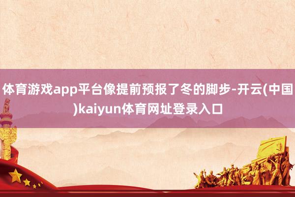 体育游戏app平台像提前预报了冬的脚步-开云(中国)kaiyun体育网址登录入口