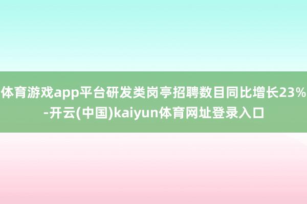 体育游戏app平台研发类岗亭招聘数目同比增长23%-开云(中国)kaiyun体育网址登录入口