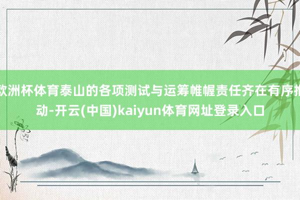 欧洲杯体育泰山的各项测试与运筹帷幄责任齐在有序推动-开云(中国)kaiyun体育网址登录入口