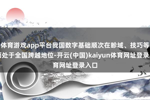 体育游戏app平台我国数字基础顺次在畛域、技巧等方面处于全国跨越地位-开云(中国)kaiyun体育网址登录入口
