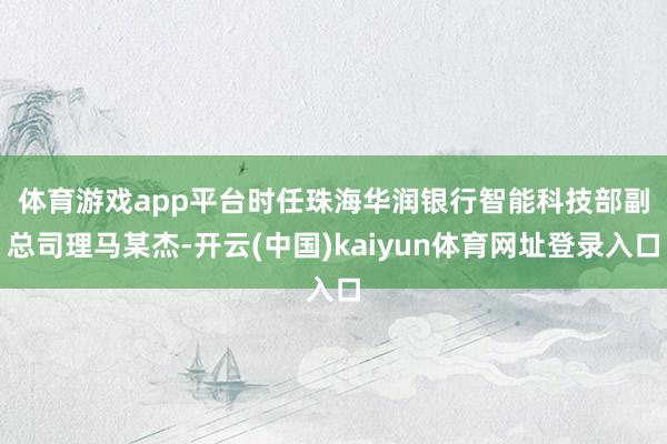 体育游戏app平台 时任珠海华润银行智能科技部副总司理马某杰-开云(中国)kaiyun体育网址登录入口