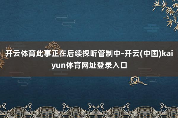 开云体育此事正在后续探听管制中-开云(中国)kaiyun体育网址登录入口