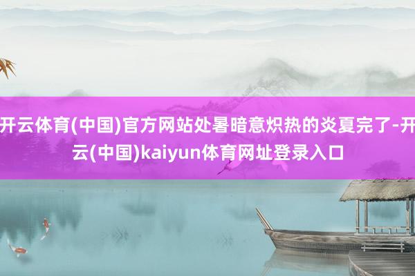 开云体育(中国)官方网站处暑暗意炽热的炎夏完了-开云(中国)kaiyun体育网址登录入口