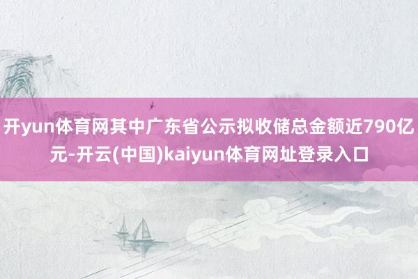 开yun体育网其中广东省公示拟收储总金额近790亿元-开云(中国)kaiyun体育网址登录入口