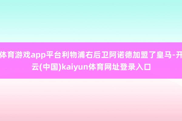 体育游戏app平台利物浦右后卫阿诺德加盟了皇马-开云(中国)kaiyun体育网址登录入口