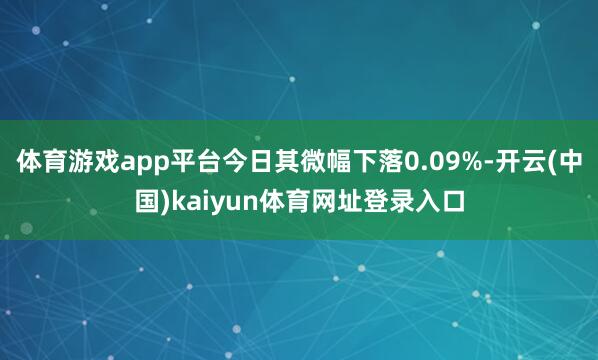 体育游戏app平台今日其微幅下落0.09%-开云(中国)kaiyun体育网址登录入口