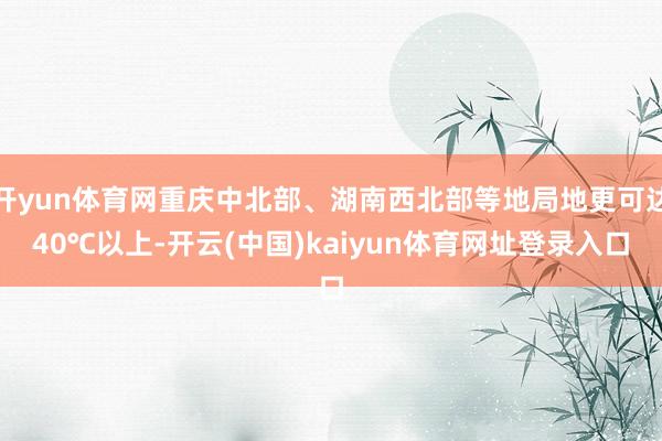 开yun体育网重庆中北部、湖南西北部等地局地更可达40℃以上-开云(中国)kaiyun体育网址登录入口