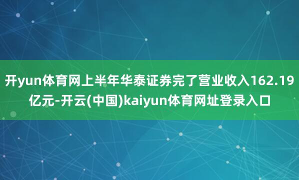 开yun体育网上半年华泰证券完了营业收入162.19亿元-开云(中国)kaiyun体育网址登录入口