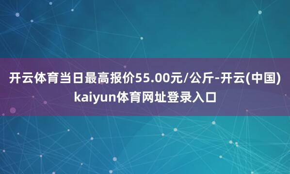 开云体育当日最高报价55.00元/公斤-开云(中国)kaiyun体育网址登录入口