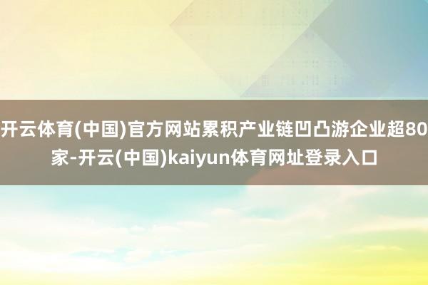 开云体育(中国)官方网站累积产业链凹凸游企业超80家-开云(中国)kaiyun体育网址登录入口
