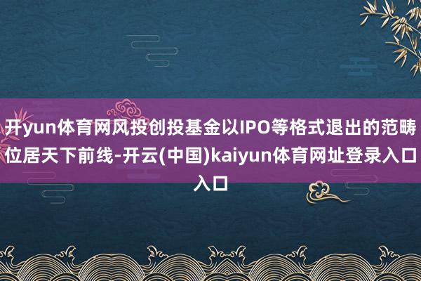 开yun体育网风投创投基金以IPO等格式退出的范畴位居天下前线-开云(中国)kaiyun体育网址登录入口