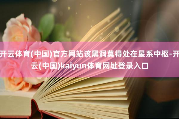 开云体育(中国)官方网站该黑洞莫得处在星系中枢-开云(中国)kaiyun体育网址登录入口