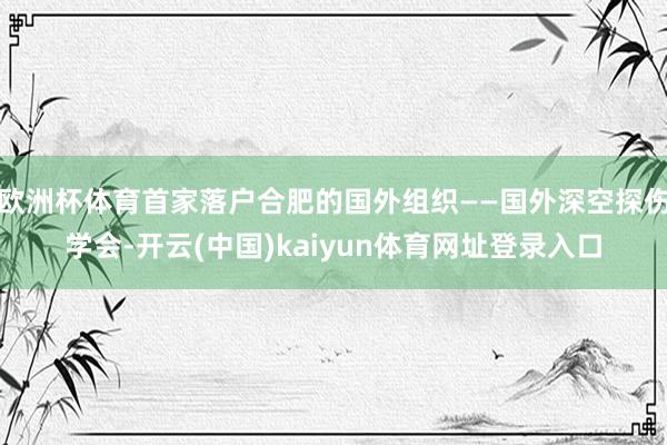 欧洲杯体育首家落户合肥的国外组织——国外深空探伤学会-开云(中国)kaiyun体育网址登录入口