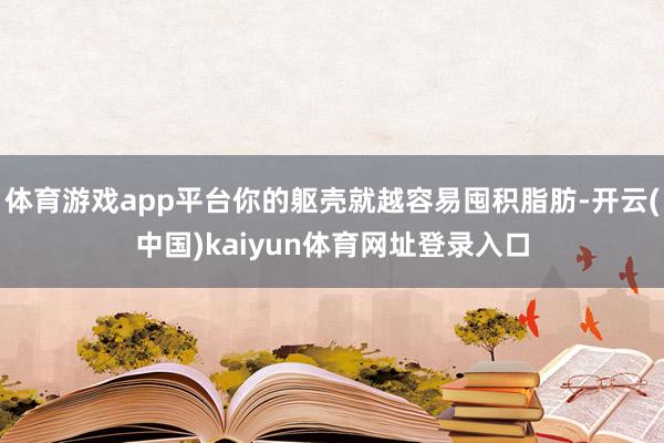 体育游戏app平台你的躯壳就越容易囤积脂肪-开云(中国)kaiyun体育网址登录入口