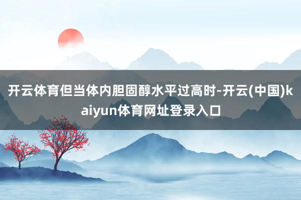 开云体育但当体内胆固醇水平过高时-开云(中国)kaiyun体育网址登录入口