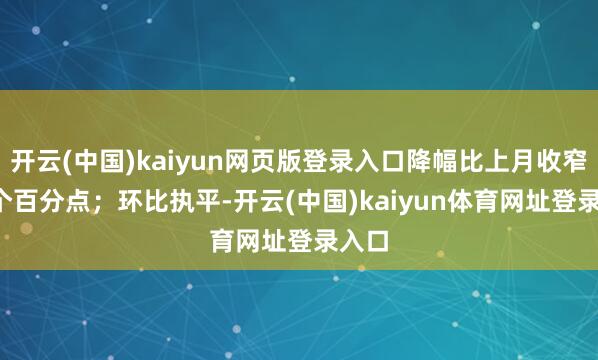 开云(中国)kaiyun网页版登录入口降幅比上月收窄0.7个百分点；环比执平-开云(中国)kaiyun体育网址登录入口