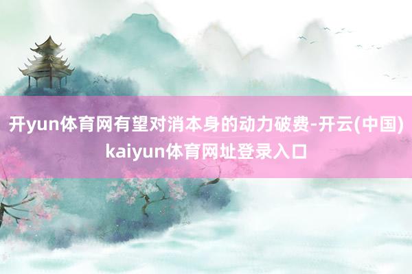 开yun体育网有望对消本身的动力破费-开云(中国)kaiyun体育网址登录入口