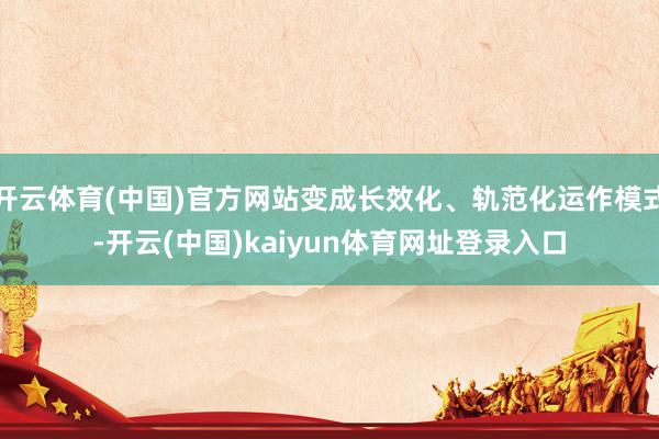 开云体育(中国)官方网站变成长效化、轨范化运作模式-开云(中国)kaiyun体育网址登录入口