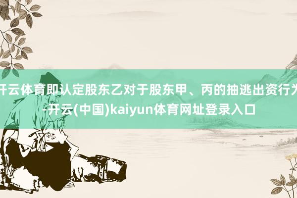 开云体育即认定股东乙对于股东甲、丙的抽逃出资行为-开云(中国)kaiyun体育网址登录入口