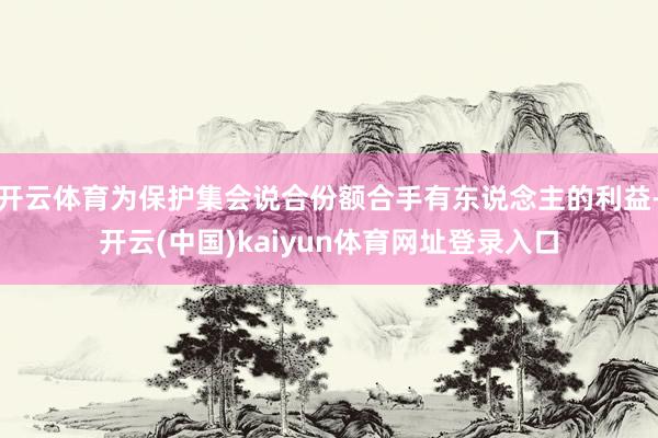 开云体育为保护集会说合份额合手有东说念主的利益-开云(中国)kaiyun体育网址登录入口