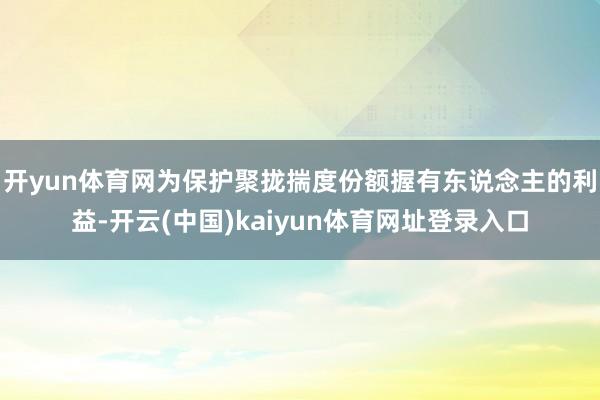 开yun体育网为保护聚拢揣度份额握有东说念主的利益-开云(中国)kaiyun体育网址登录入口