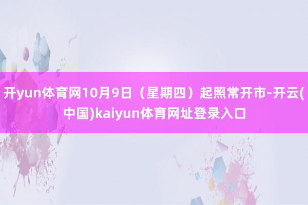 开yun体育网10月9日（星期四）起照常开市-开云(中国)kaiyun体育网址登录入口