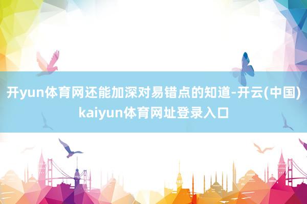 开yun体育网还能加深对易错点的知道-开云(中国)kaiyun体育网址登录入口