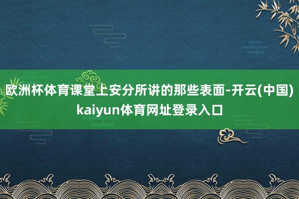 欧洲杯体育课堂上安分所讲的那些表面-开云(中国)kaiyun体育网址登录入口