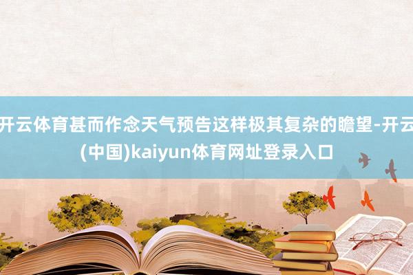 开云体育甚而作念天气预告这样极其复杂的瞻望-开云(中国)kaiyun体育网址登录入口