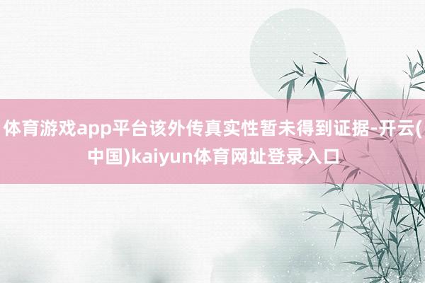 体育游戏app平台该外传真实性暂未得到证据-开云(中国)kaiyun体育网址登录入口
