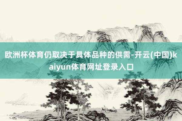 欧洲杯体育仍取决于具体品种的供需-开云(中国)kaiyun体育网址登录入口