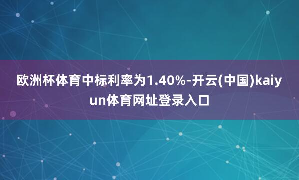 欧洲杯体育中标利率为1.40%-开云(中国)kaiyun体育网址登录入口