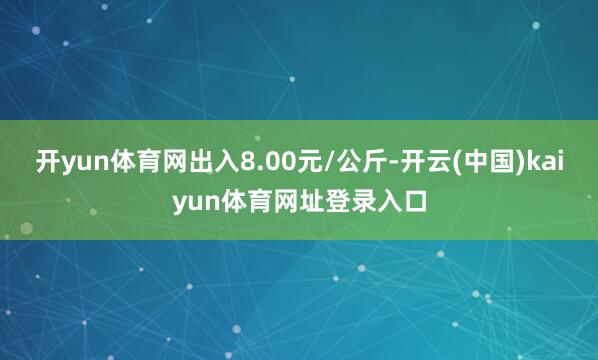 开yun体育网出入8.00元/公斤-开云(中国)kaiyun体育网址登录入口