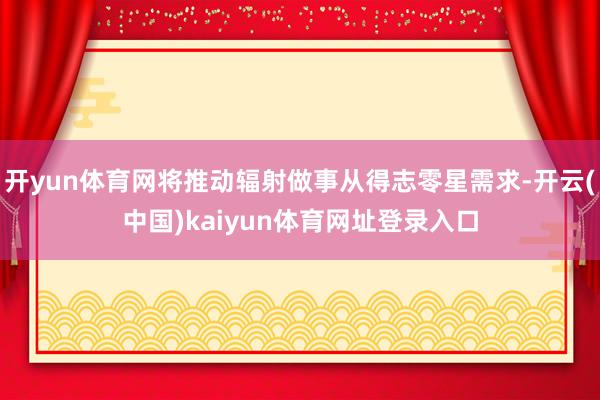 开yun体育网将推动辐射做事从得志零星需求-开云(中国)kaiyun体育网址登录入口