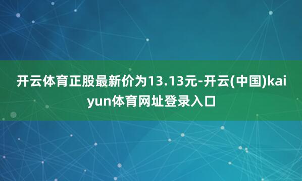 开云体育正股最新价为13.13元-开云(中国)kaiyun体育网址登录入口